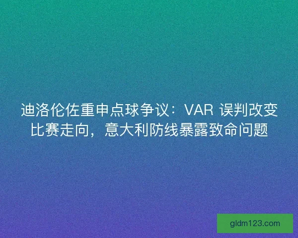 迪洛伦佐重申点球争议：VAR 误判改变比赛走向，意大利防线暴露致命问题