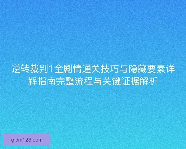 逆转裁判1全剧情通关技巧与隐藏要素详解指南完整流程与关键证据解析