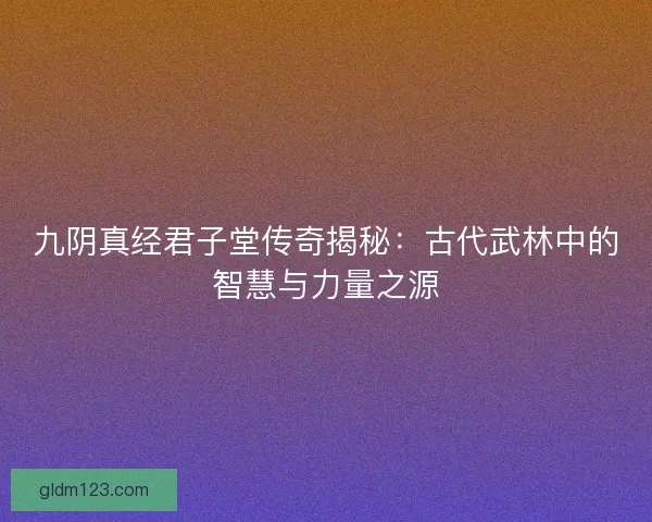九阴真经君子堂传奇揭秘：古代武林中的智慧与力量之源