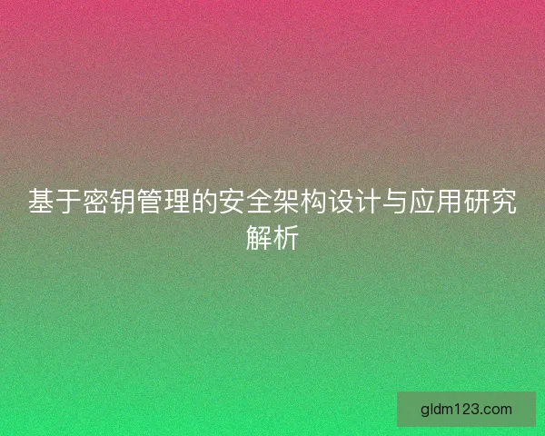 基于密钥管理的安全架构设计与应用研究解析