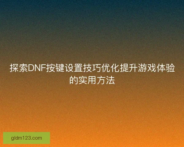 探索DNF按键设置技巧优化提升游戏体验的实用方法