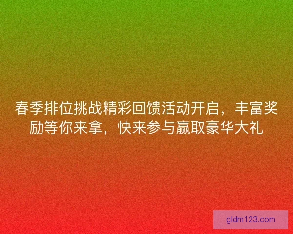 春季排位挑战精彩回馈活动开启，丰富奖励等你来拿，快来参与赢取豪华大礼