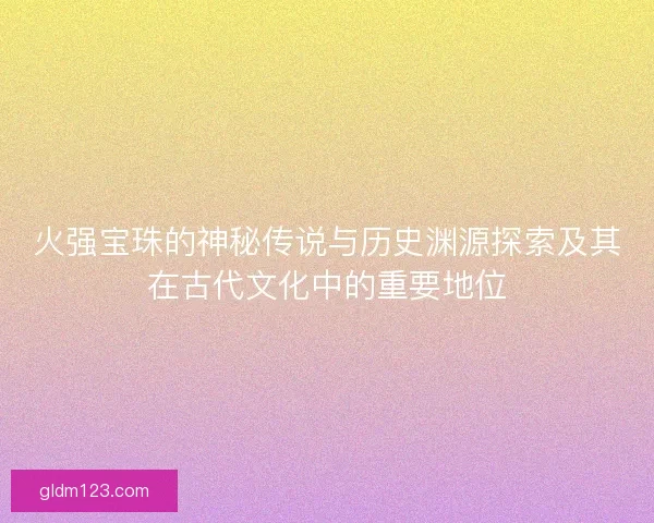 火强宝珠的神秘传说与历史渊源探索及其在古代文化中的重要地位