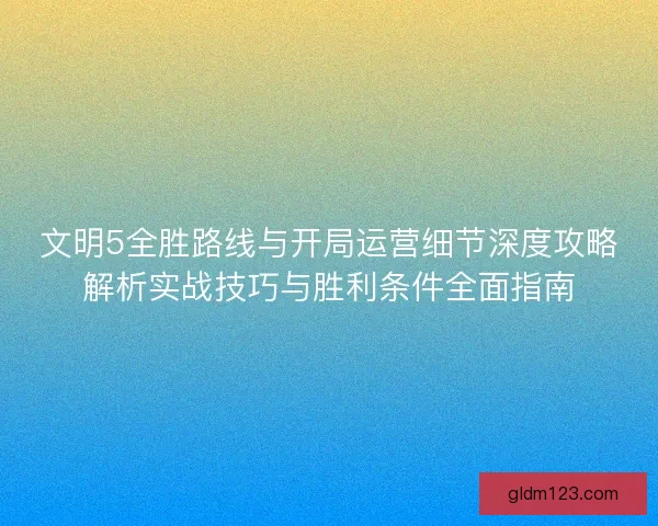 文明5全胜路线与开局运营细节深度攻略解析实战技巧与胜利条件全面指南