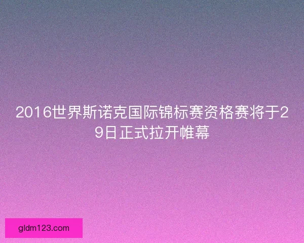 2016世界斯诺克国际锦标赛资格赛将于29日正式拉开帷幕