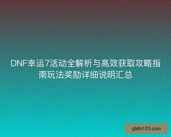 DNF幸运7活动全解析与高效获取攻略指南玩法奖励详细说明汇总 DNF幸运7活动全解析与高效获取攻略指南玩法奖励详细说明汇总