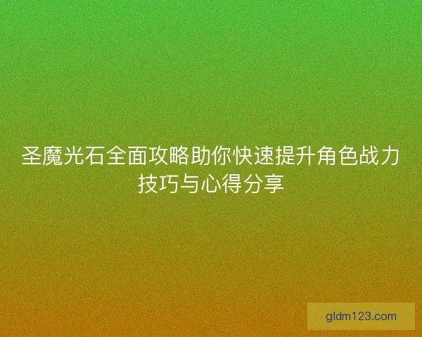 圣魔光石全面攻略助你快速提升角色战力技巧与心得分享 圣魔光石全面攻略助你快速提升角色战力技巧与心得分享