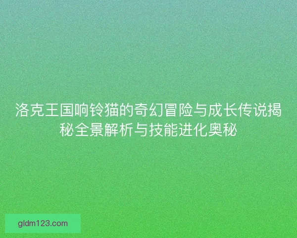 洛克王国响铃猫的奇幻冒险与成长传说揭秘全景解析与技能进化奥秘 洛克王国响铃猫的奇幻冒险与成长传说揭秘全景解析与技能进化奥秘