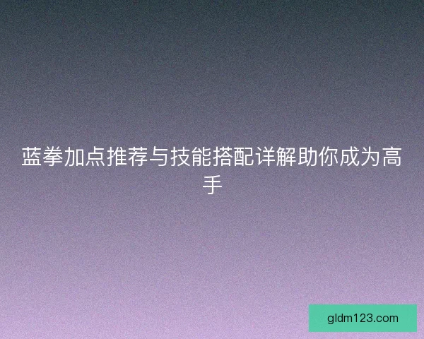 蓝拳加点推荐与技能搭配详解助你成为高手