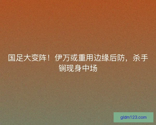 国足大变阵!伊万或重用边缘后防,杀手锏现身中场 国足大变阵!伊万或重用边缘后防,杀手锏现身中场