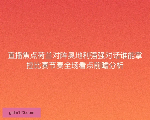 直播焦点荷兰对阵奥地利强强对话谁能掌控比赛节奏全场看点前瞻分析 直播焦点荷兰对阵奥地利强强对话谁能掌控比赛节奏全场看点前瞻分析