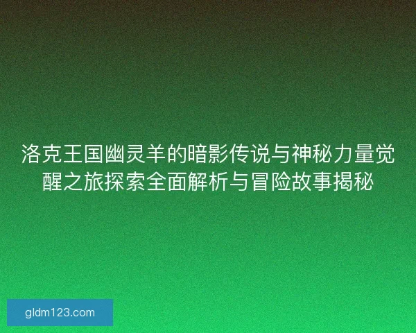 洛克王国幽灵羊的暗影传说与神秘力量觉醒之旅探索全面解析与冒险故事揭秘