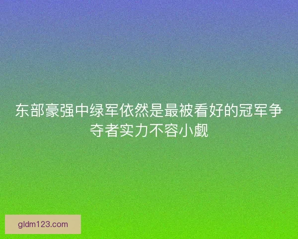 东部豪强中绿军依然是最被看好的冠军争夺者实力不容小觑 东部豪强中绿军依然是最被看好的冠军争夺者实力不容小觑