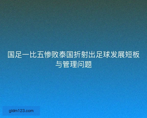 国足一比五惨败泰国折射出足球发展短板与管理问题
