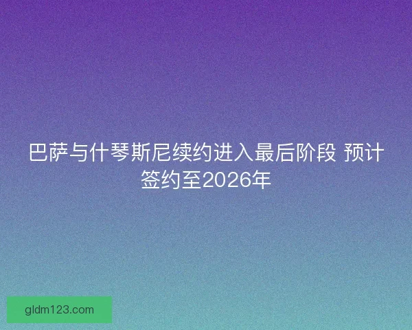 巴萨与什琴斯尼续约进入最后阶段 预计签约至2026年