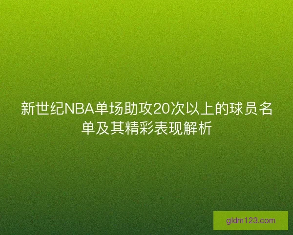 新世纪NBA单场助攻20次以上的球员名单及其精彩表现解析