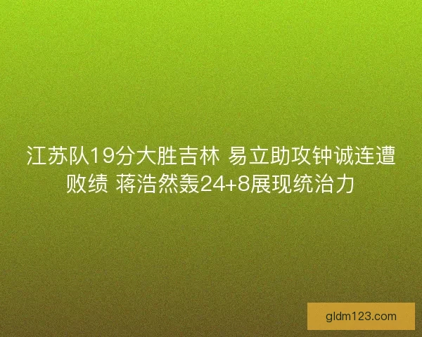 江苏队19分大胜吉林 易立助攻钟诚连遭败绩 蒋浩然轰24+8展现统治力 江苏队19分大胜吉林 易立助攻钟诚连遭败绩 蒋浩然轰24+8展现统治力
