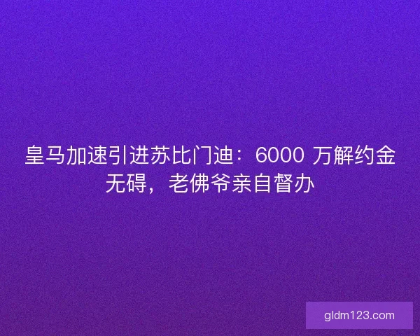 皇马加速引进苏比门迪：6000 万解约金无碍，老佛爷亲自督办