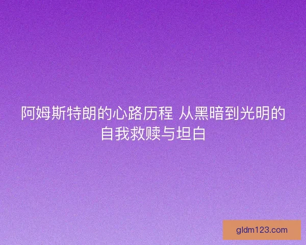 阿姆斯特朗的心路历程 从黑暗到光明的自我救赎与坦白