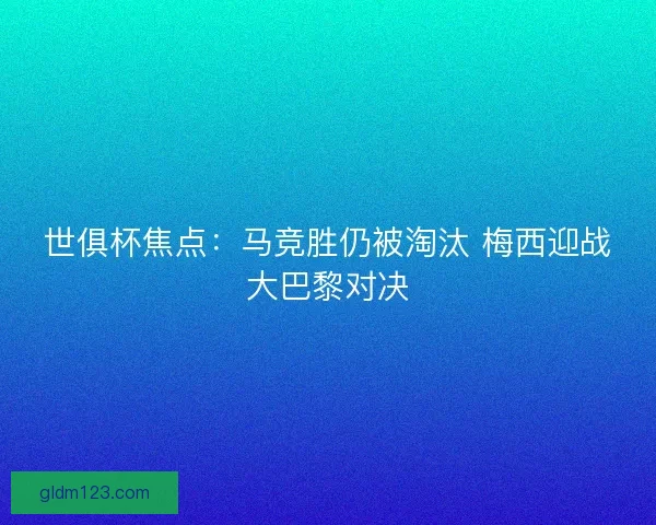 世俱杯焦点：马竞胜仍被淘汰 梅西迎战大巴黎对决