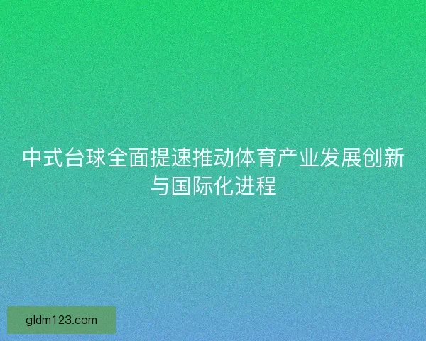 中式台球全面提速推动体育产业发展创新与国际化进程 中式台球全面提速推动体育产业发展创新与国际化进程