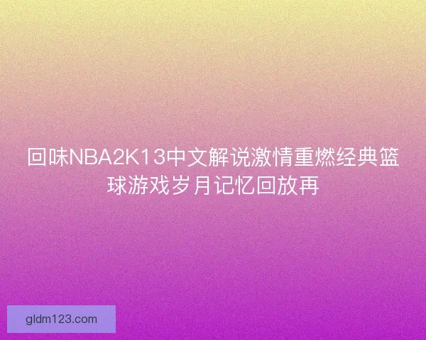 回味NBA2K13中文解说激情重燃经典篮球游戏岁月记忆回放再