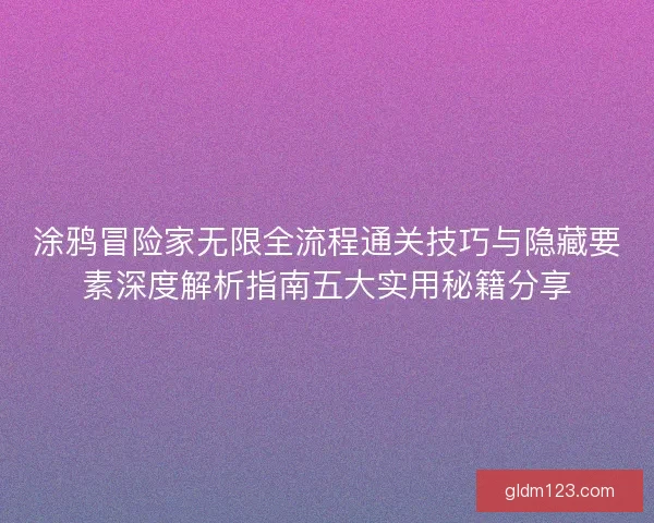 涂鸦冒险家无限全流程通关技巧与隐藏要素深度解析指南五大实用秘籍分享 涂鸦冒险家无限全流程通关技巧与隐藏要素深度解析指南五大实用秘籍分享