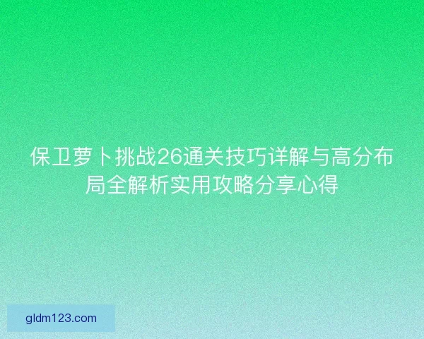 保卫萝卜挑战26通关技巧详解与高分布局全解析实用攻略分享心得 保卫萝卜挑战26通关技巧详解与高分布局全解析实用攻略分享心得