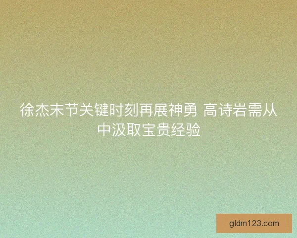 徐杰末节关键时刻再展神勇 高诗岩需从中汲取宝贵经验