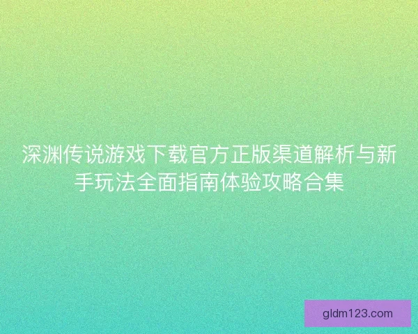 深渊传说游戏下载官方正版渠道解析与新手玩法全面指南体验攻略合集