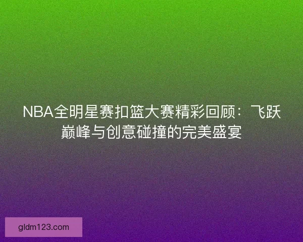NBA全明星赛扣篮大赛精彩回顾:飞跃巅峰与创意碰撞的完美盛宴 NBA全明星赛扣篮大赛精彩回顾:飞跃巅峰与创意碰撞的完美盛宴