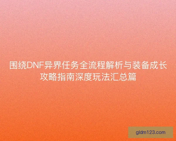 围绕DNF异界任务全流程解析与装备成长攻略指南深度玩法汇总篇