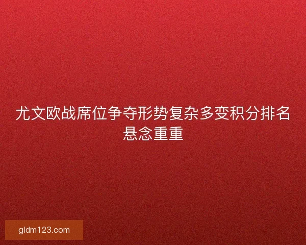 尤文欧战席位争夺形势复杂多变积分排名悬念重重 尤文欧战席位争夺形势复杂多变积分排名悬念重重