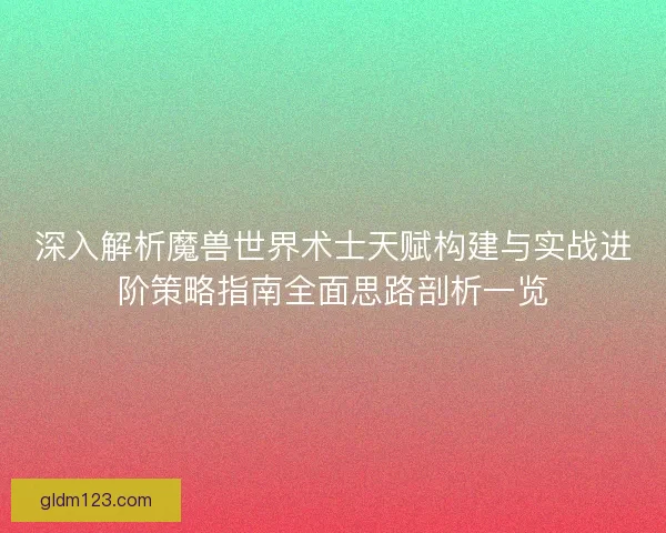 深入解析魔兽世界术士天赋构建与实战进阶策略指南全面思路剖析一览