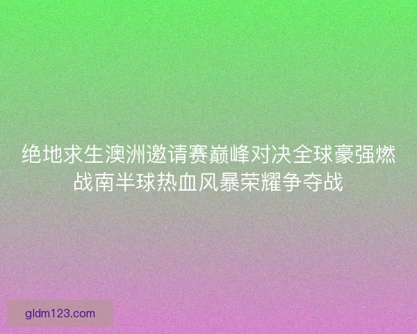 绝地求生澳洲邀请赛巅峰对决全球豪强燃战南半球热血风暴荣耀争夺战 绝地求生澳洲邀请赛巅峰对决全球豪强燃战南半球热血风暴荣耀争夺战