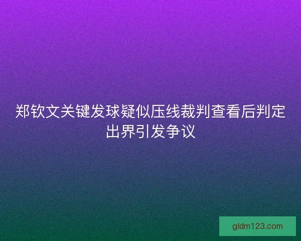 郑钦文关键发球疑似压线裁判查看后判定出界引发争议 郑钦文关键发球疑似压线裁判查看后判定出界引发争议