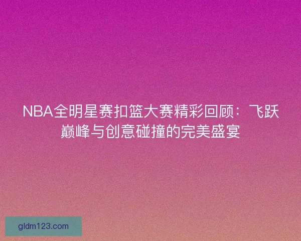 NBA全明星赛扣篮大赛精彩回顾:飞跃巅峰与创意碰撞的完美盛宴 NBA全明星赛扣篮大赛精彩回顾:飞跃巅峰与创意碰撞的完美盛宴