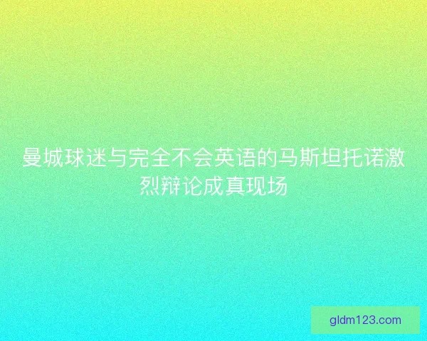 曼城球迷与完全不会英语的马斯坦托诺激烈辩论成真现场