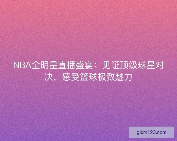 NBA全明星直播盛宴:见证顶级球星对决,感受篮球极致魅力 NBA全明星直播盛宴:见证顶级球星对决,感受篮球极致魅力
