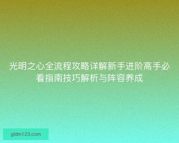 光明之心全流程攻略详解新手进阶高手必看指南技巧解析与阵容养成