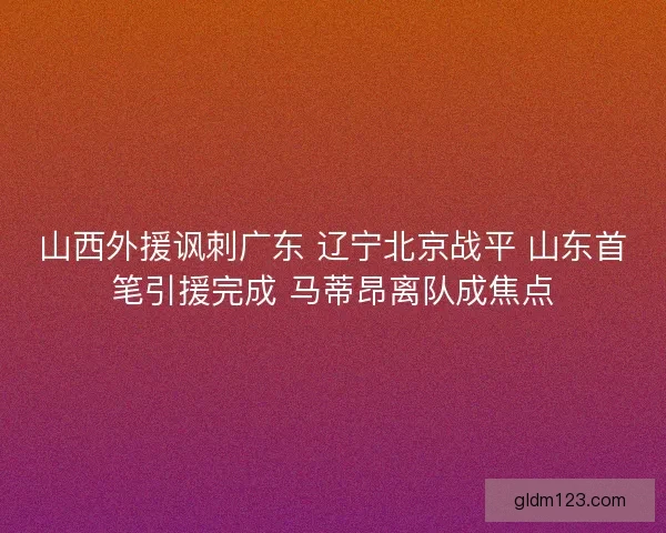 山西外援讽刺广东 辽宁北京战平 山东首笔引援完成 马蒂昂离队成焦点