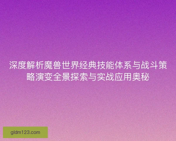 深度解析魔兽世界经典技能体系与战斗策略演变全景探索与实战应用奥秘