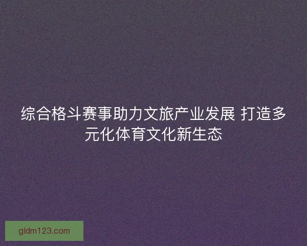 综合格斗赛事助力文旅产业发展 打造多元化体育文化新生态