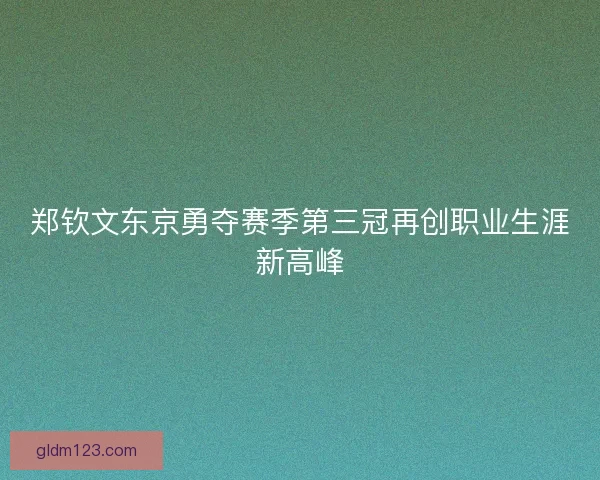 郑钦文东京勇夺赛季第三冠再创职业生涯新高峰