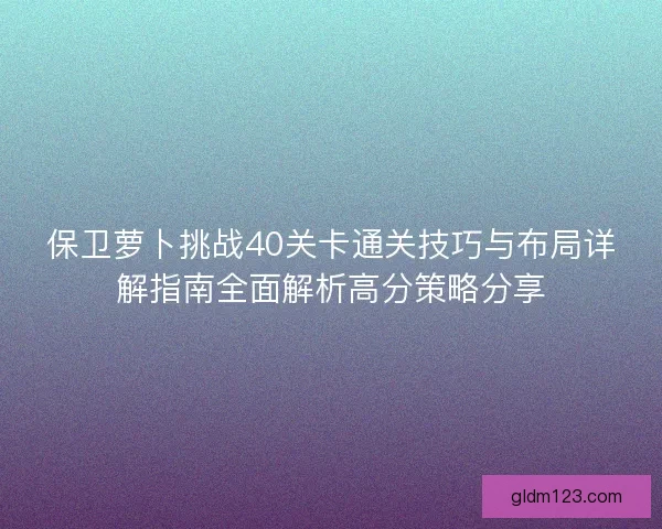 保卫萝卜挑战40关卡通关技巧与布局详解指南全面解析高分策略分享 保卫萝卜挑战40关卡通关技巧与布局详解指南全面解析高分策略分享