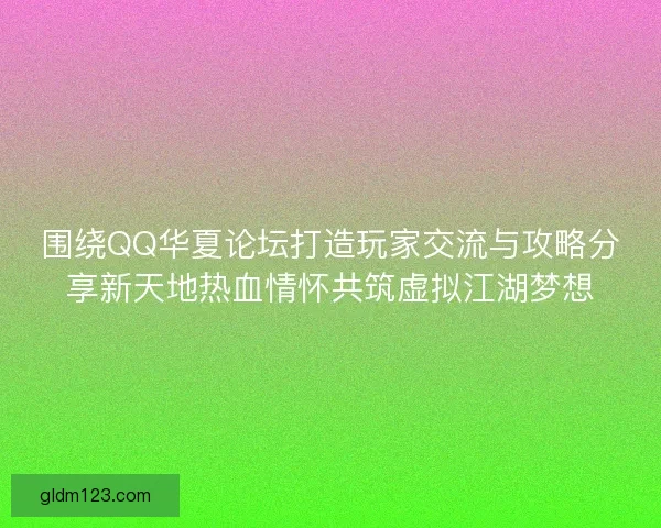 围绕QQ华夏论坛打造玩家交流与攻略分享新天地热血情怀共筑虚拟江湖梦想 围绕QQ华夏论坛打造玩家交流与攻略分享新天地热血情怀共筑虚拟江湖梦想