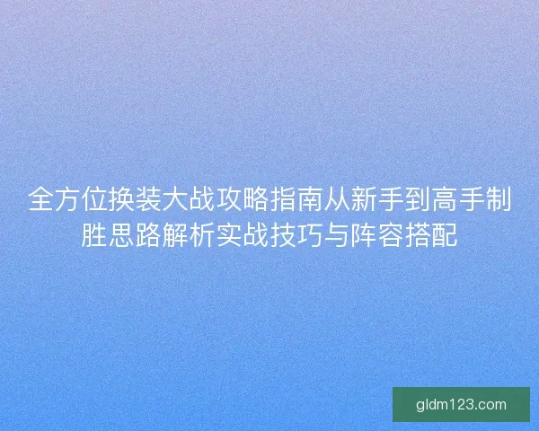 全方位换装大战攻略指南从新手到高手制胜思路解析实战技巧与阵容搭配 全方位换装大战攻略指南从新手到高手制胜思路解析实战技巧与阵容搭配