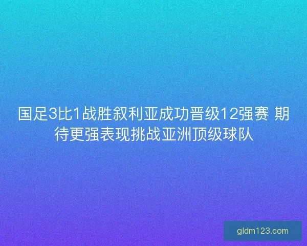 国足3比1战胜叙利亚成功晋级12强赛 期待更强表现挑战亚洲顶级球队 国足3比1战胜叙利亚成功晋级12强赛 期待更强表现挑战亚洲顶级球队