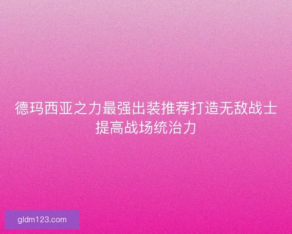 德玛西亚之力最强出装推荐打造无敌战士提高战场统治力 德玛西亚之力最强出装推荐打造无敌战士提高战场统治力