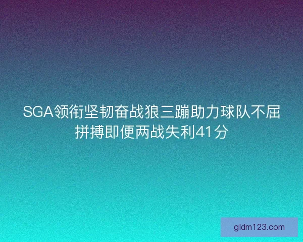 SGA领衔坚韧奋战狼三蹦助力球队不屈拼搏即便两战失利41分 SGA领衔坚韧奋战狼三蹦助力球队不屈拼搏即便两战失利41分